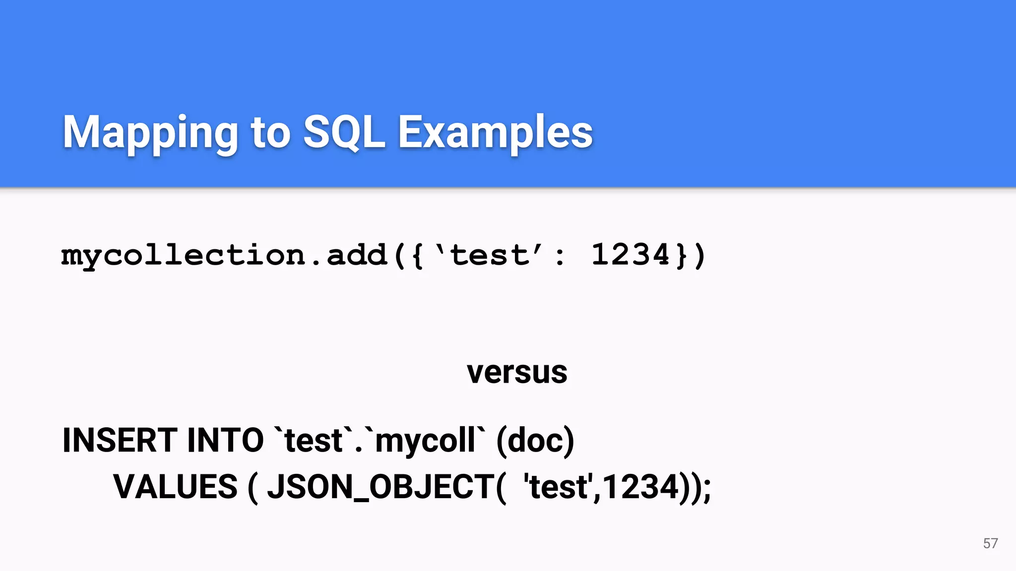 Mapping to SQL Examples mycollection.add({‘test’: 1234}) versus INSERT INTO `test`.`mycoll` (doc) VALUES ( JSON_OBJECT( 'test',1234)); 57 