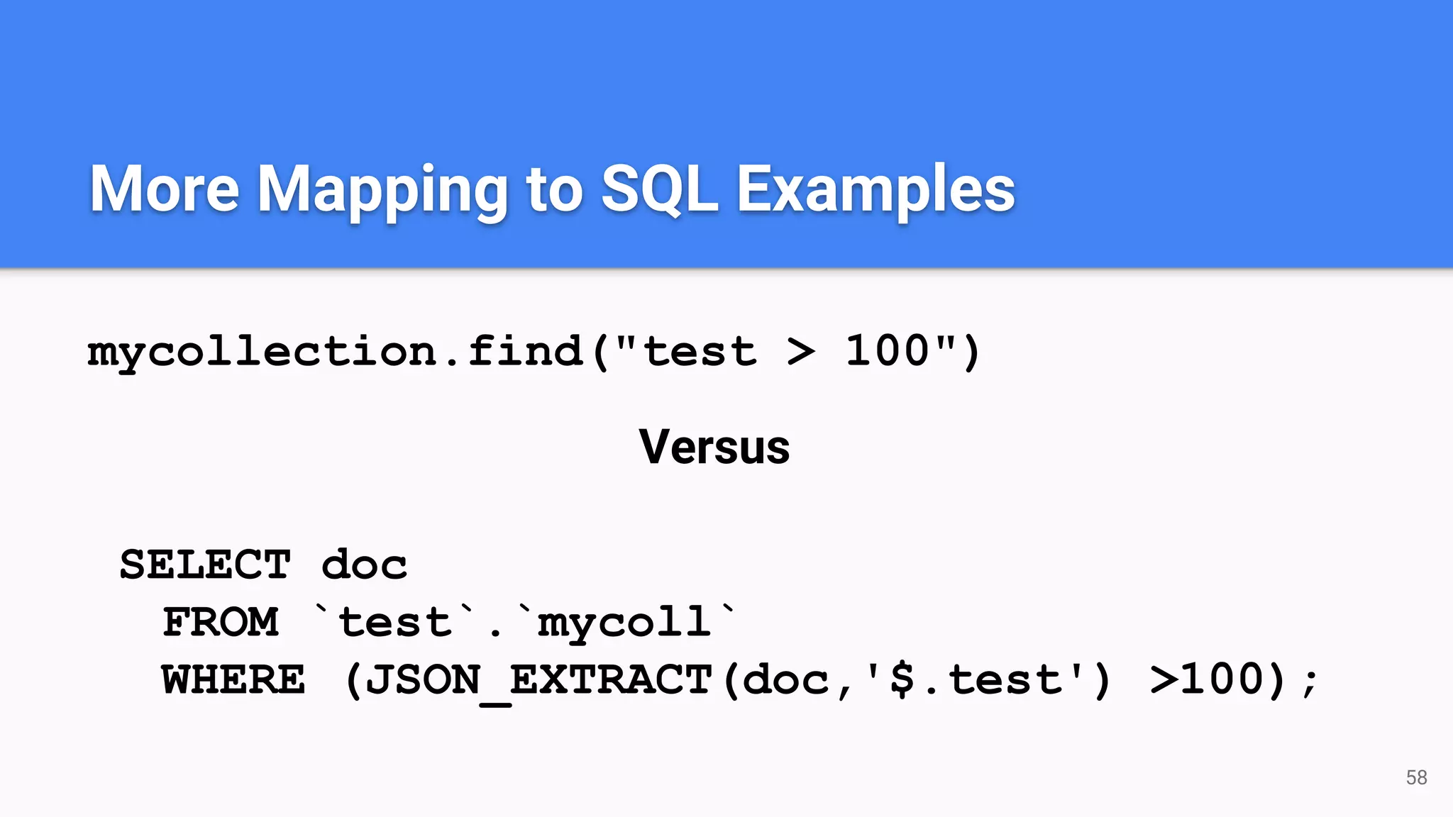 More Mapping to SQL Examples mycollection.find("test > 100") Versus SELECT doc FROM `test`.`mycoll` WHERE (JSON_EXTRACT(doc,'$.test') >100); 58 