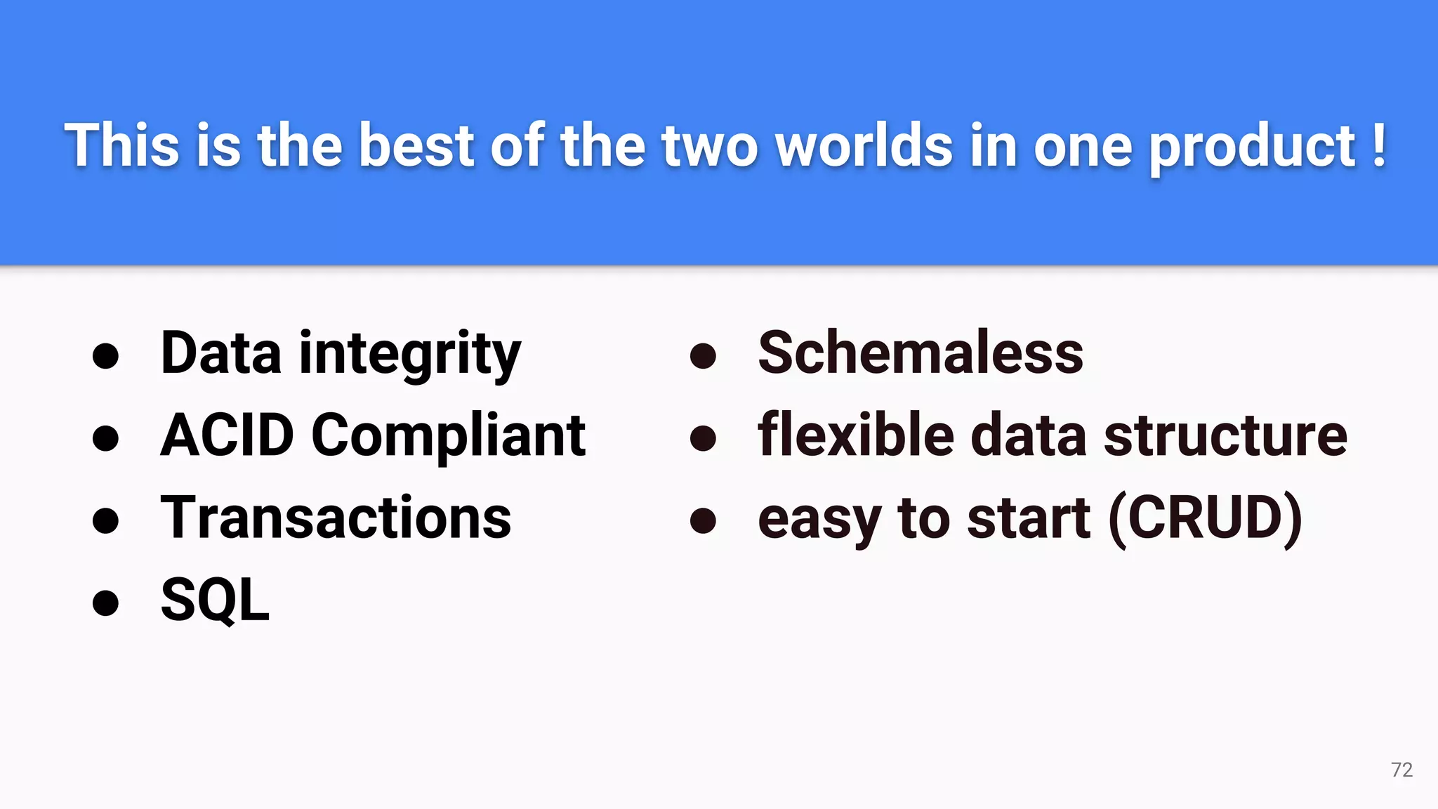 This is the best of the two worlds in one product ! ● Data integrity ● ACID Compliant ● Transactions ● SQL ● Schemaless ● flexible data structure ● easy to start (CRUD) 72 