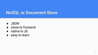 NoSQL or Document Store
● JSON
● close to frontend
● native in JS
● easy to learn
11
 