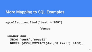 More Mapping to SQL Examples
mycollection.find("test > 100")
Versus
SELECT doc
FROM `test`.`mycoll`
WHERE (JSON_EXTRACT(doc,'$.test') >100);
58
 