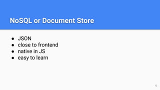 NoSQL or Document Store
● JSON
● close to frontend
● native in JS
● easy to learn
12
 