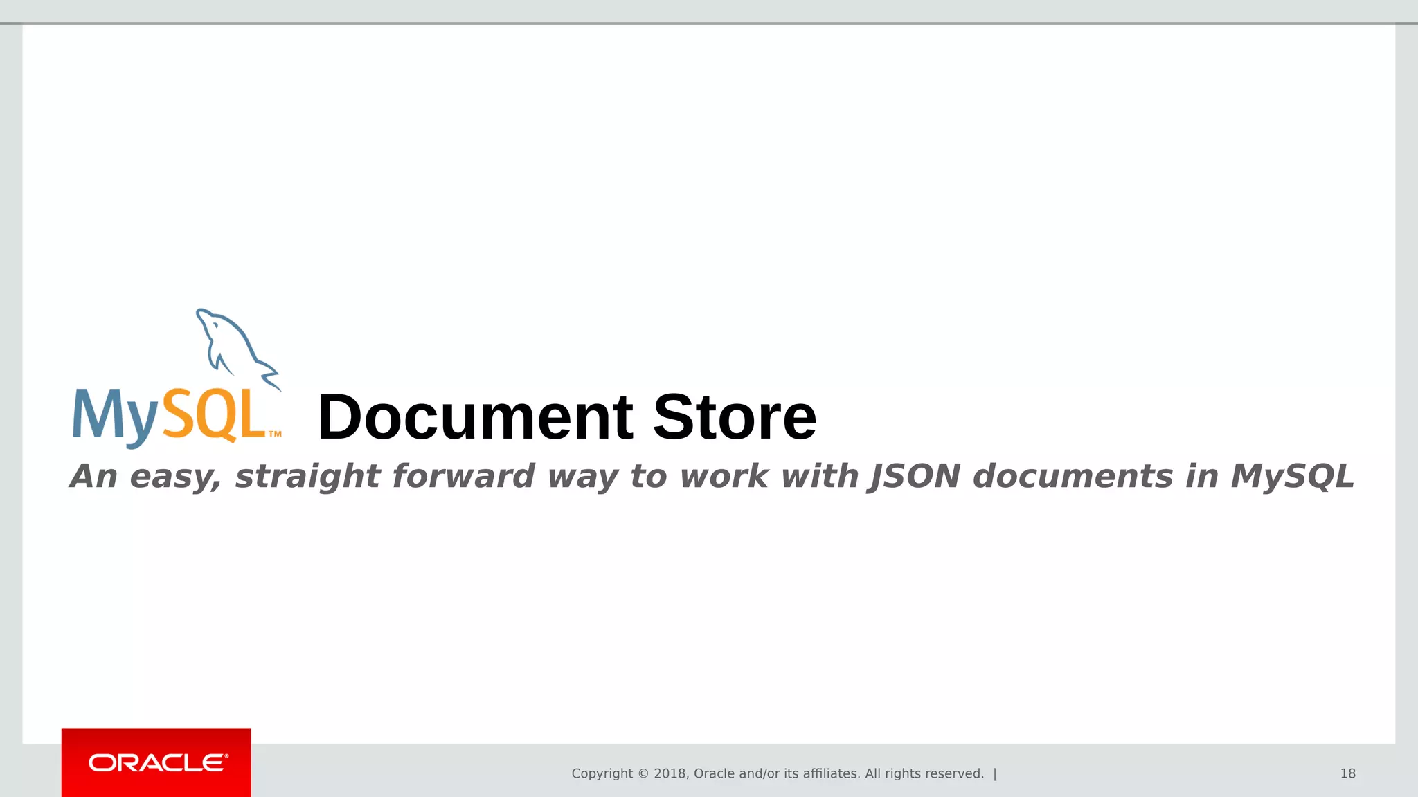 Copyright © 2018, Oracle and/or its affiliates. All rights reserved. | 18
Document Store
An easy, straight forward way to work with JSON documents in MySQL
 
