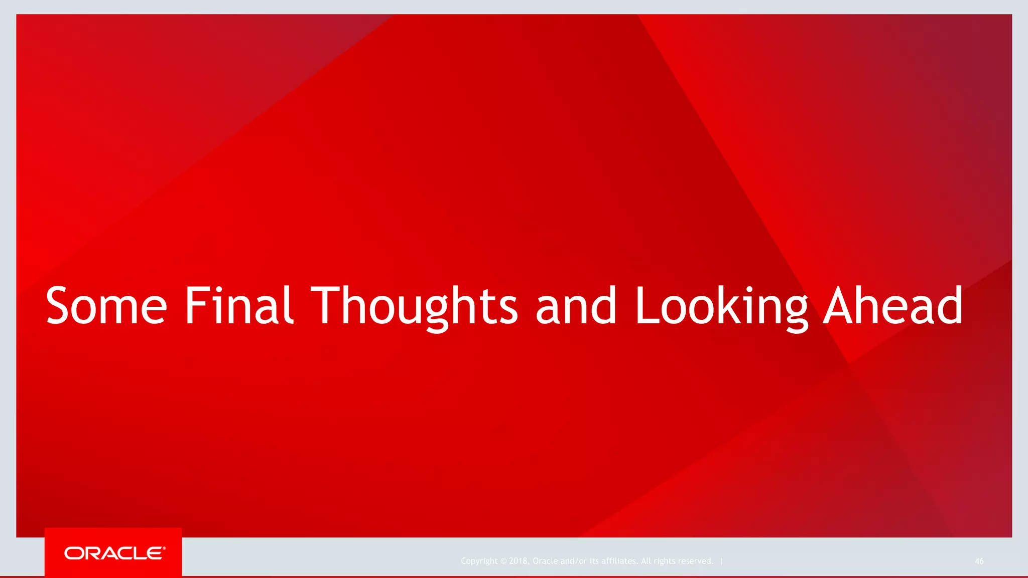 Copyright © 2018, Oracle and/or its affiliates. All rights reserved. |
Some Final Thoughts and Looking Ahead
46
 