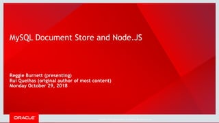 Copyright © 2018, Oracle and/or its affiliates. All rights reserved. |
Reggie Burnett (presenting)
Rui Quelhas (original author of most content)
Monday October 29, 2018
MySQL Document Store and Node.JS
 