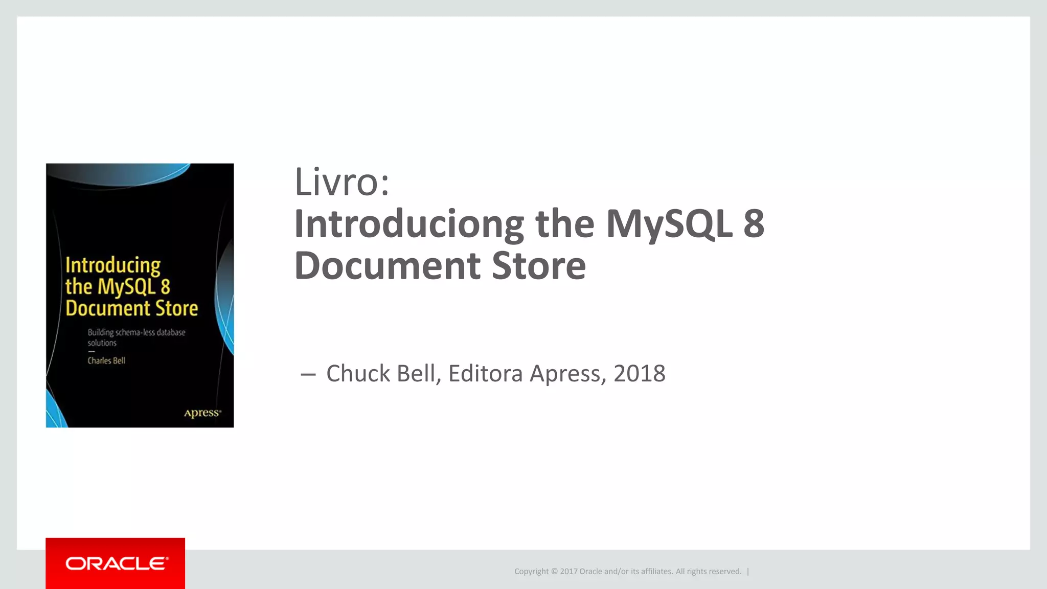 Copyright © 2017 Oracle and/or its affiliates. All rights reserved. | Livro: Introduciong the MySQL 8 Document Store – Chuck Bell, Editora Apress, 2018 
