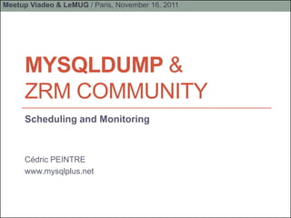 Meetup Viadeo & LeMUG / Paris, November 16, 2011




     MYSQLDUMP &
     ZRM COMMUNITY
     Scheduling and Monitoring



     Cédric PEINTRE
     www.mysqlplus.net
 