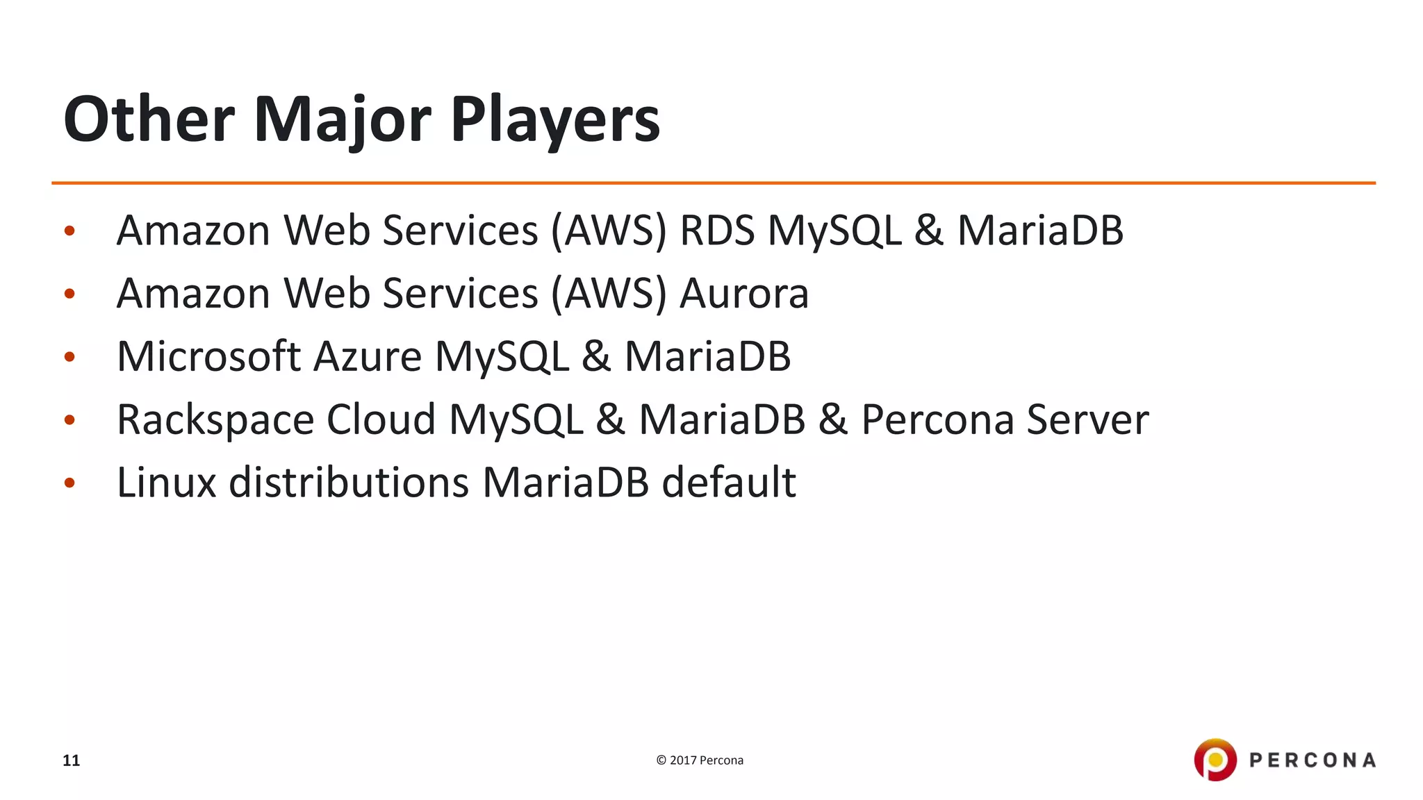 © 2017 Percona11
Other Major Players
• Amazon Web Services (AWS) RDS MySQL & MariaDB
• Amazon Web Services (AWS) Aurora
• Microsoft Azure MySQL & MariaDB
• Rackspace Cloud MySQL & MariaDB & Percona Server
• Linux distributions MariaDB default
 
