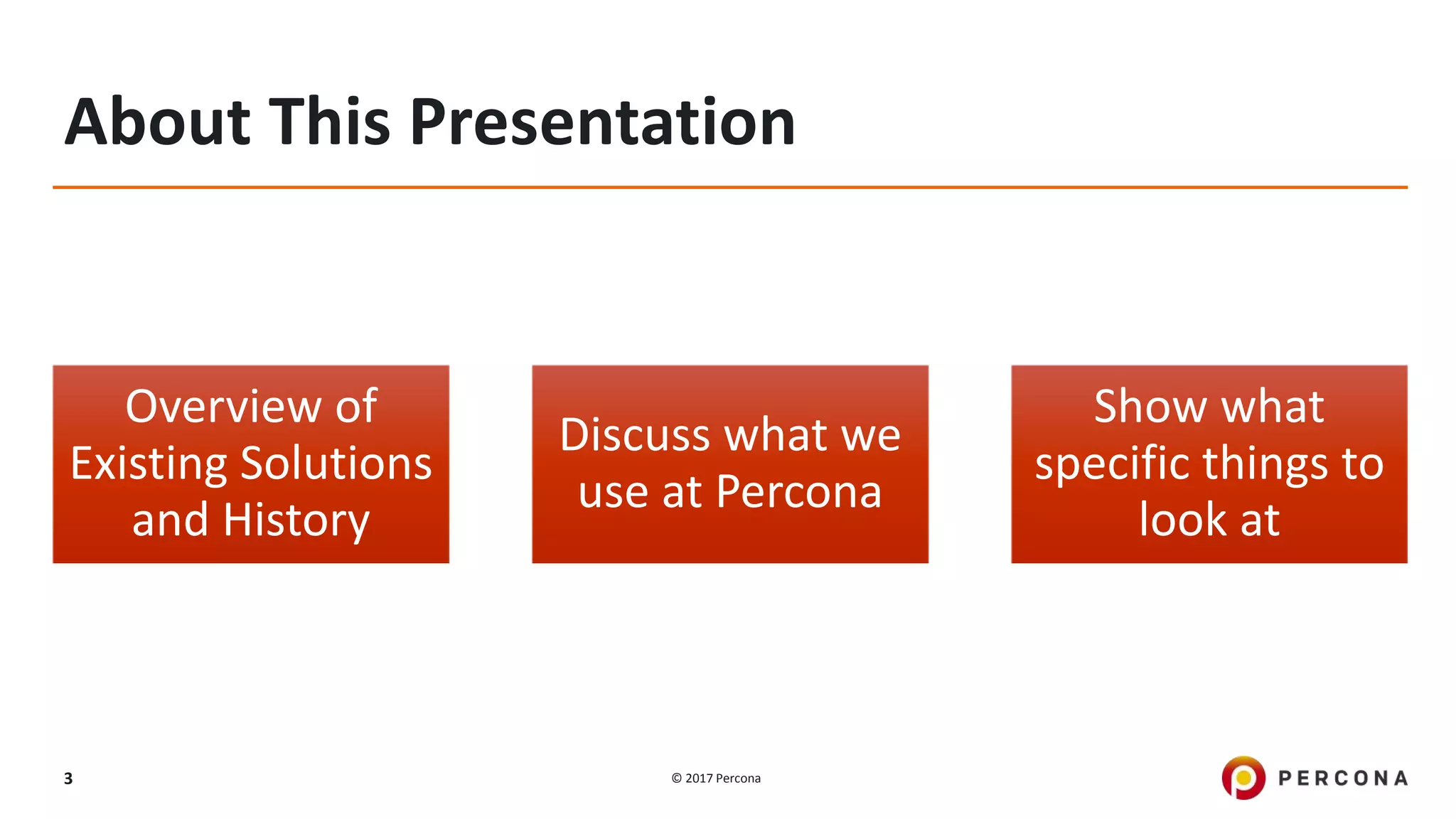 © 2017 Percona3
About This Presentation
Overview of
Existing Solutions
and History
Discuss what we
use at Percona
Show what
specific things to
look at
 