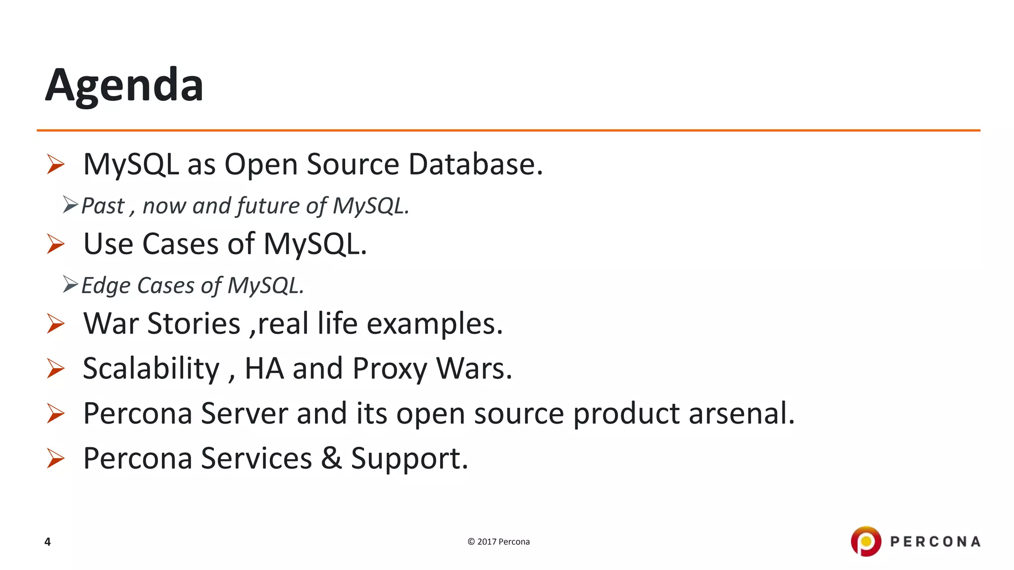 © 2017 Percona4
Agenda
 MySQL as Open Source Database.
Past , now and future of MySQL.
 Use Cases of MySQL.
Edge Cases of MySQL.
 War Stories ,real life examples.
 Scalability , HA and Proxy Wars.
 Percona Server and its open source product arsenal.
 Percona Services & Support.
 
