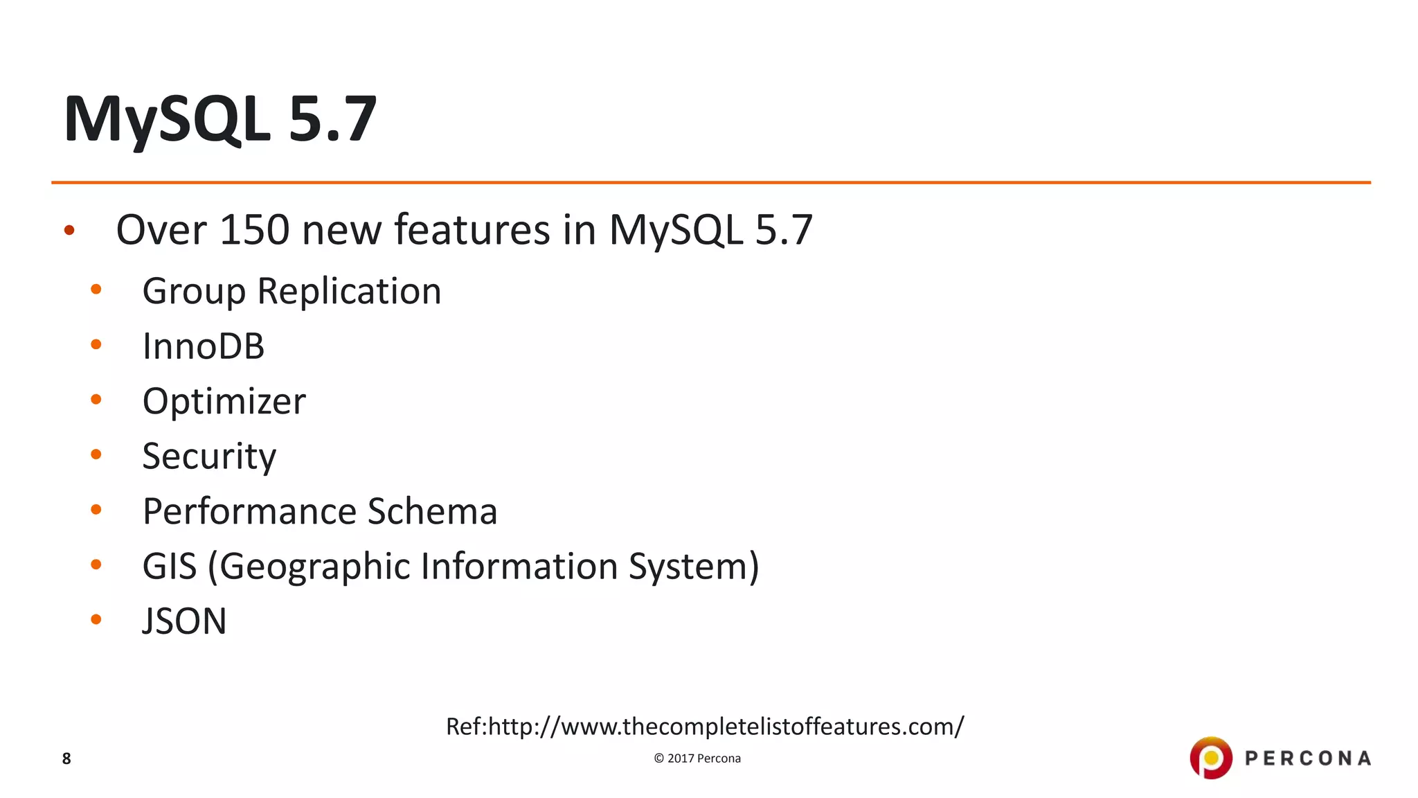 © 2017 Percona8
MySQL 5.7
• Over 150 new features in MySQL 5.7
• Group Replication
• InnoDB
• Optimizer
• Security
• Performance Schema
• GIS (Geographic Information System)
• JSON
Ref:http://www.thecompletelistoffeatures.com/
 