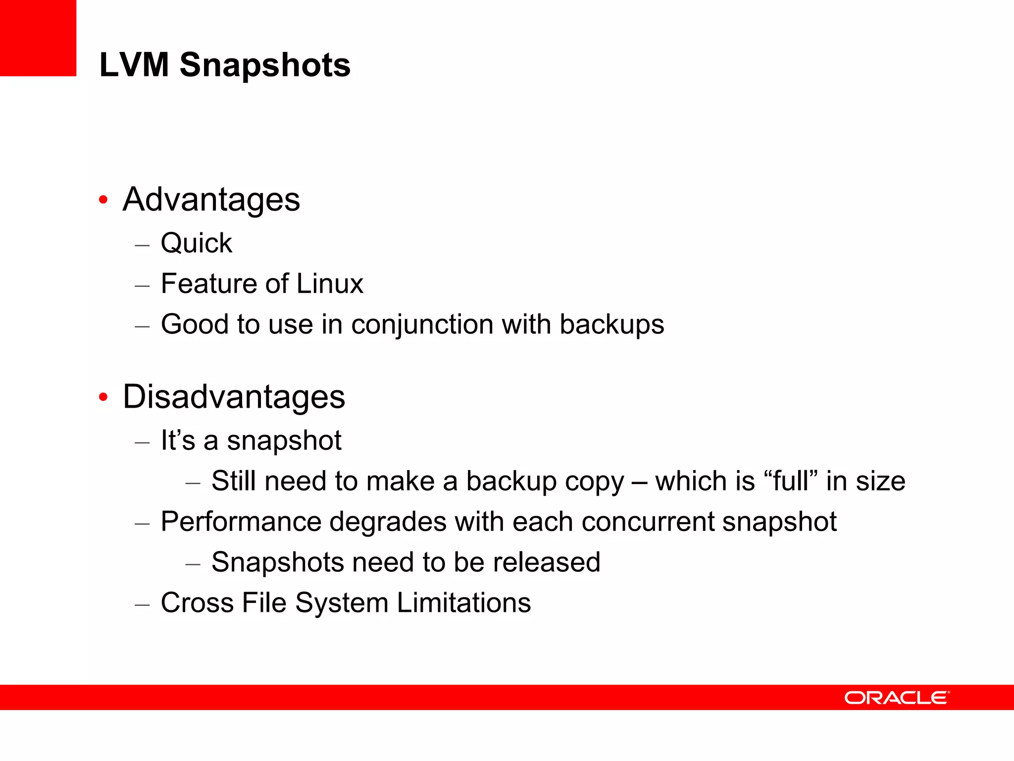 LVM Snapshots
• Advantages
– Quick
– Feature of Linux
– Good to use in conjunction with backups
• Disadvantages
– It’s a snapshot
– Still need to make a backup copy – which is “full” in size
– Performance degrades with each concurrent snapshot
– Snapshots need to be released
– Cross File System Limitations
 