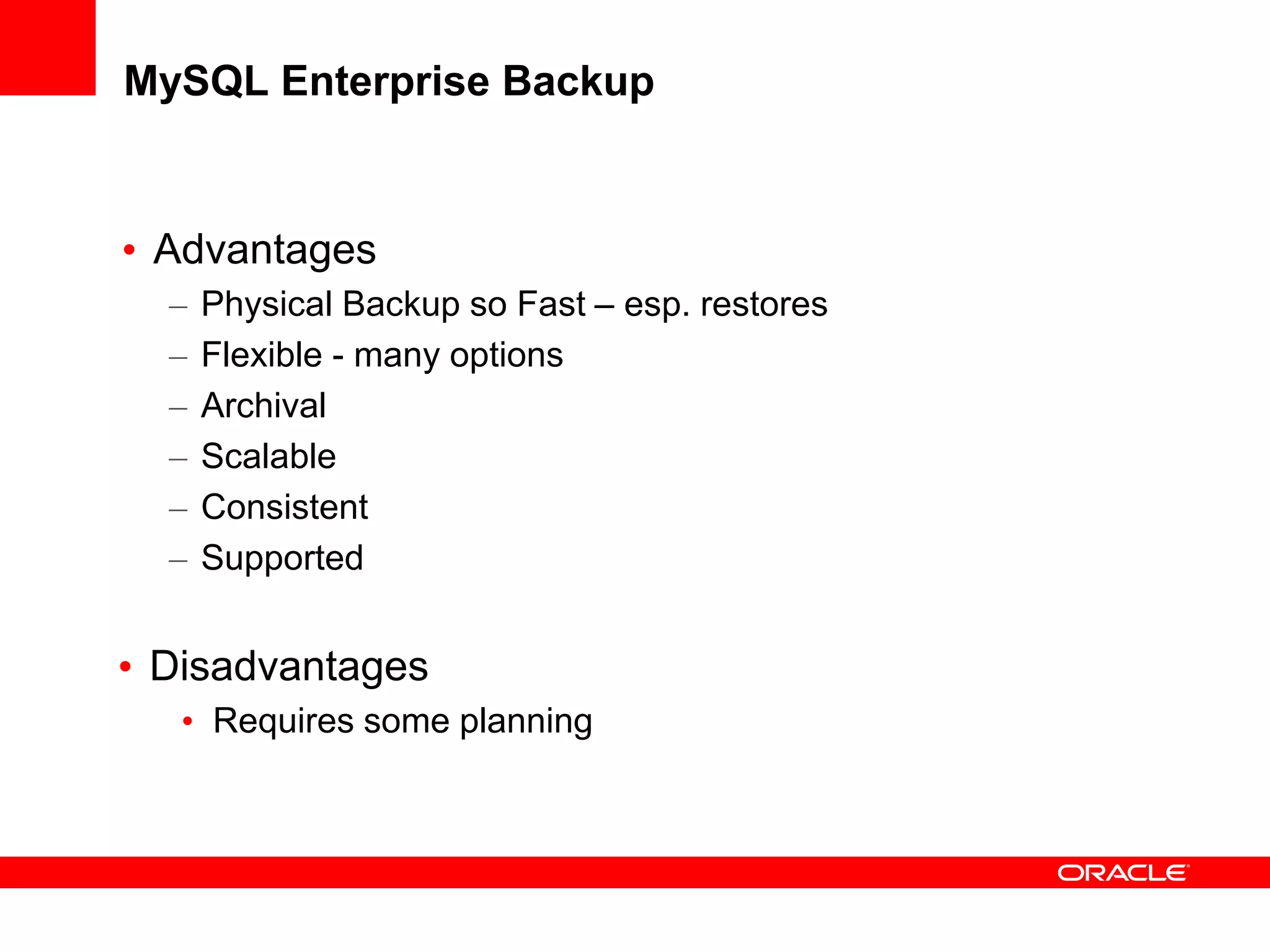 MySQL Enterprise Backup
• Advantages
– Physical Backup so Fast – esp. restores
– Flexible - many options
– Archival
– Scalable
– Consistent
– Supported
• Disadvantages
• Requires some planning
 