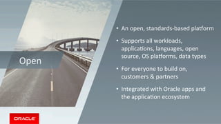 Open	
•  An	open,	standards-based	playorm	
•  Supports	all	workloads,	
applicaMons,	languages,	open	
source,	OS	playorms,	data	types		
•  For	everyone	to	build	on,	
customers	&	partners	
•  Integrated	with	Oracle	apps	and	
the	applicaMon	ecosystem	
 