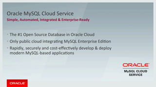 Oracle	MySQL	Cloud	Service	
Simple,	Automated,	Integrated	&	Enterprise-Ready	
•  The	#1	Open	Source	Database	in	Oracle	Cloud	
•  Only	public	cloud	integraMng	MySQL	Enterprise	EdiMon	
•  Rapidly,	securely	and	cost-eﬀecMvely	develop	&	deploy	
modern	MySQL-based	applicaMons	
 