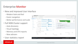 Copyright © 2019, Oracle and/or its affiliates. All rights reserved. |
Enterprise Monitor
• New and improved User Interface
– Modern look-and-feel
– Easier navigation
– Better performance and scale
• Full NDB Cluster support
– Auto discovery
– Visual topology
– Memory and CPU reports
– New advisors
• User statistics report
15
 