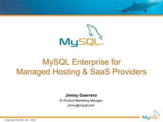 MySQL Enterprise for
         Managed Hosting & SaaS Providers

                               Jimmy Guerrero
                            Sr Product Marketing Manager
                                 jimmy@mysql.com



Copyright MySQL AB – 2008
 