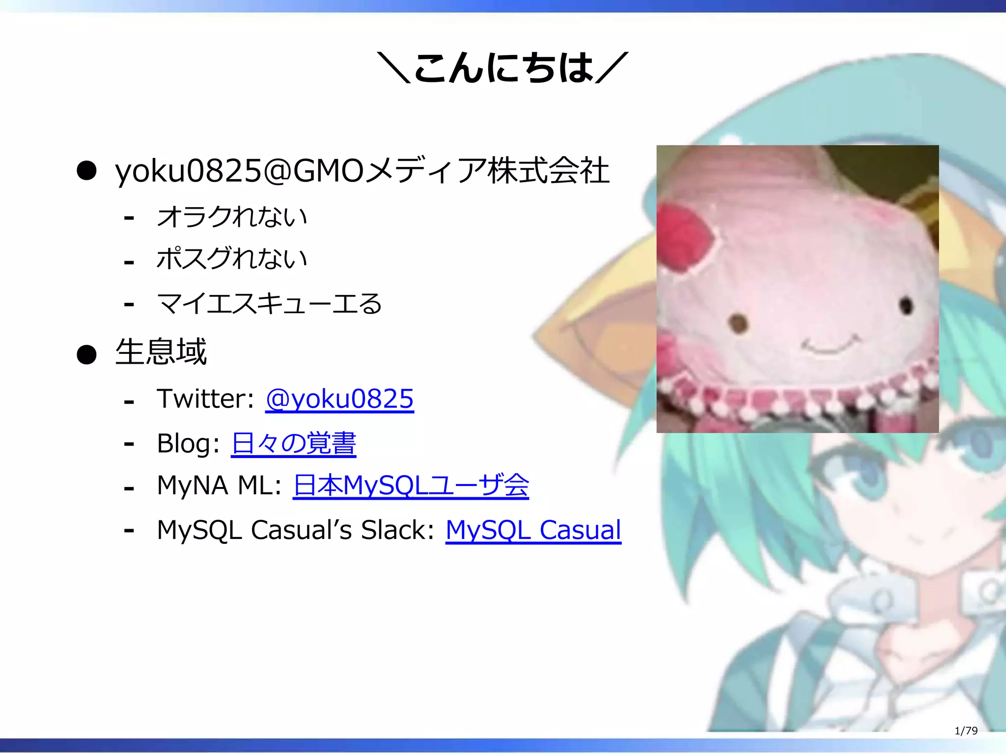 ＼こんにちは／
yoku0825＠GMOメディア株式会社
オラクれない-
ポスグれない-
マイエスキューエる-
⽣息域
Twitter: @yoku0825-
Blog: ⽇々の覚書-
MyNA ML: ⽇本MySQLユーザ会-
MySQL Casualʼs Slack: MySQL Casual-
1/79
 