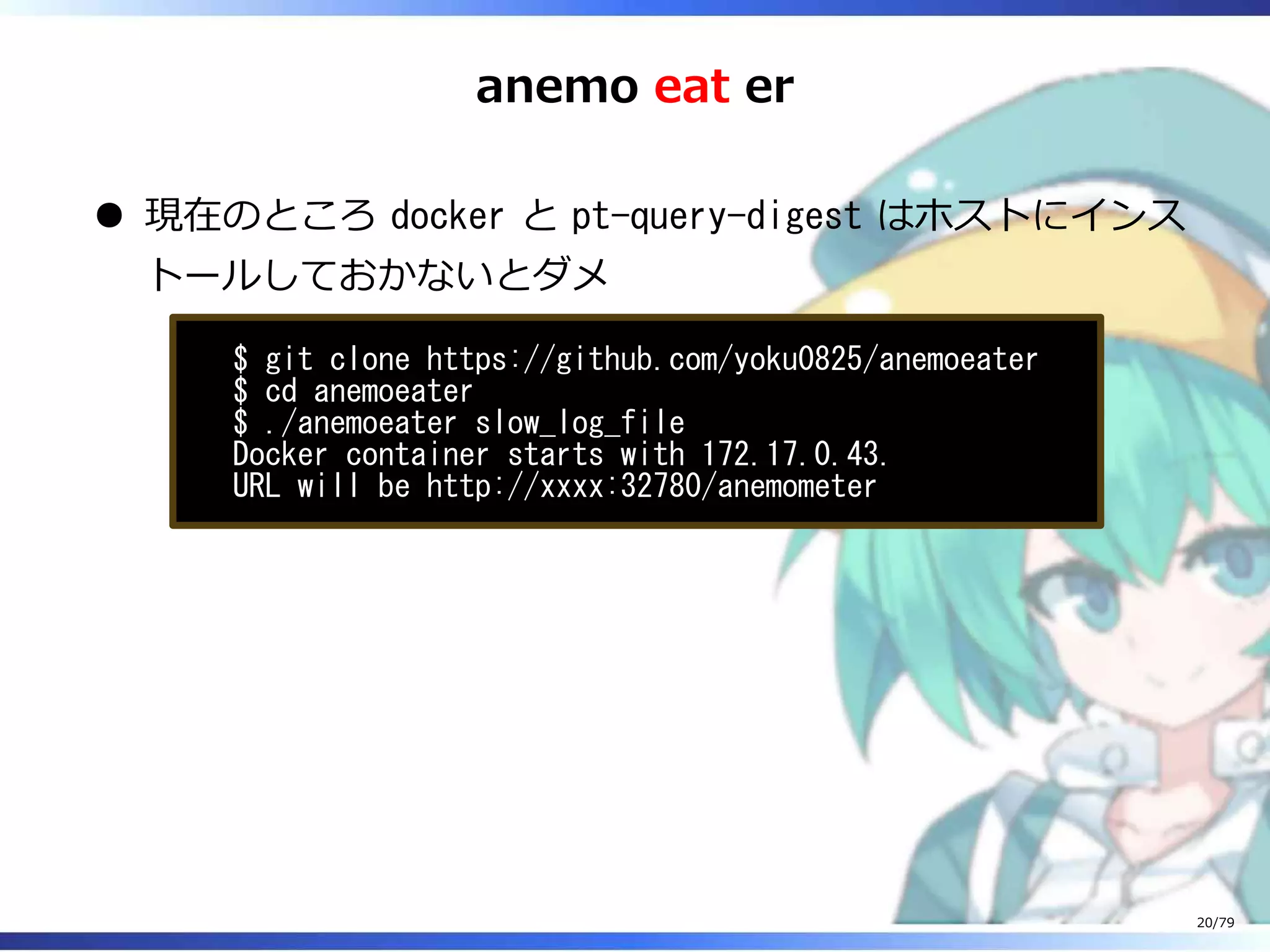 anemo eat er
現在のところ docker と pt-query-digest はホストにインス
トールしておかないとダメ
$ git clone https://github.com/yoku0825/anemoeater
$ cd anemoeater
$ ./anemoeater slow_log_file
Docker container starts with 172.17.0.43.
URL will be http://xxxx:32780/anemometer
20/79
 