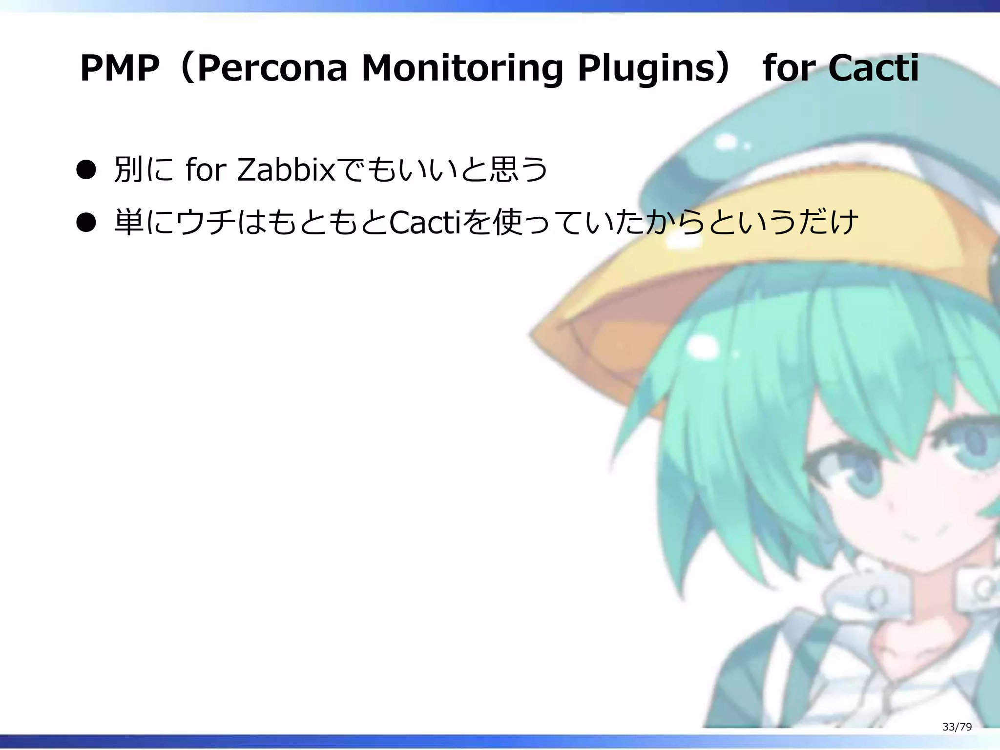 PMP（Percona Monitoring Plugins） for Cacti
別に for Zabbixでもいいと思う
単にウチはもともとCactiを使っていたからというだけ
33/79
 