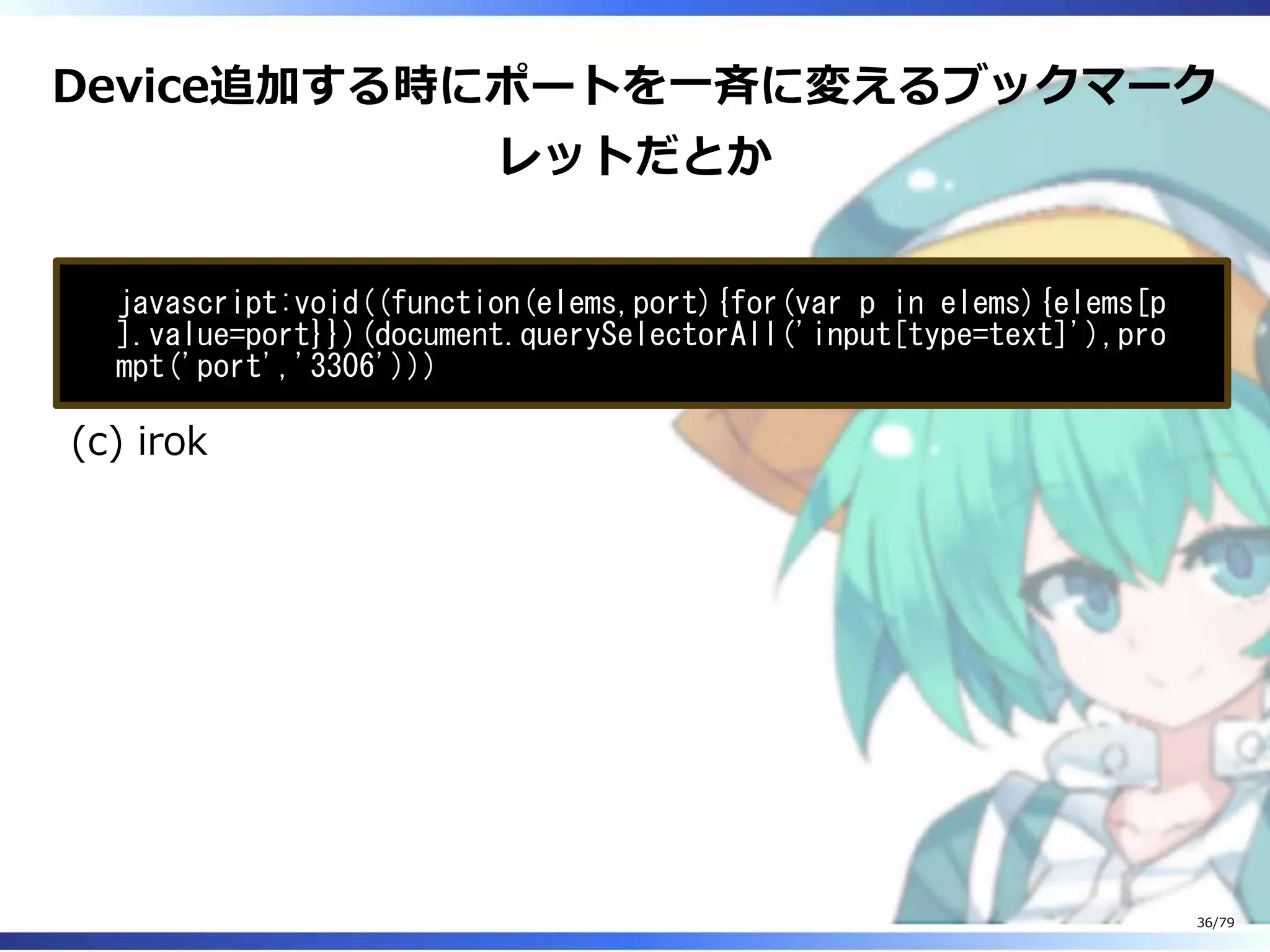 Device追加する時にポートを⼀⻫に変えるブックマーク
レットだとか
javascript:void((function(elems,port){for(var p in elems){elems[p
].value=port}})(document.querySelectorAll('input[type=text]'),pro
mpt('port','3306')))
(c) irok
36/79
 