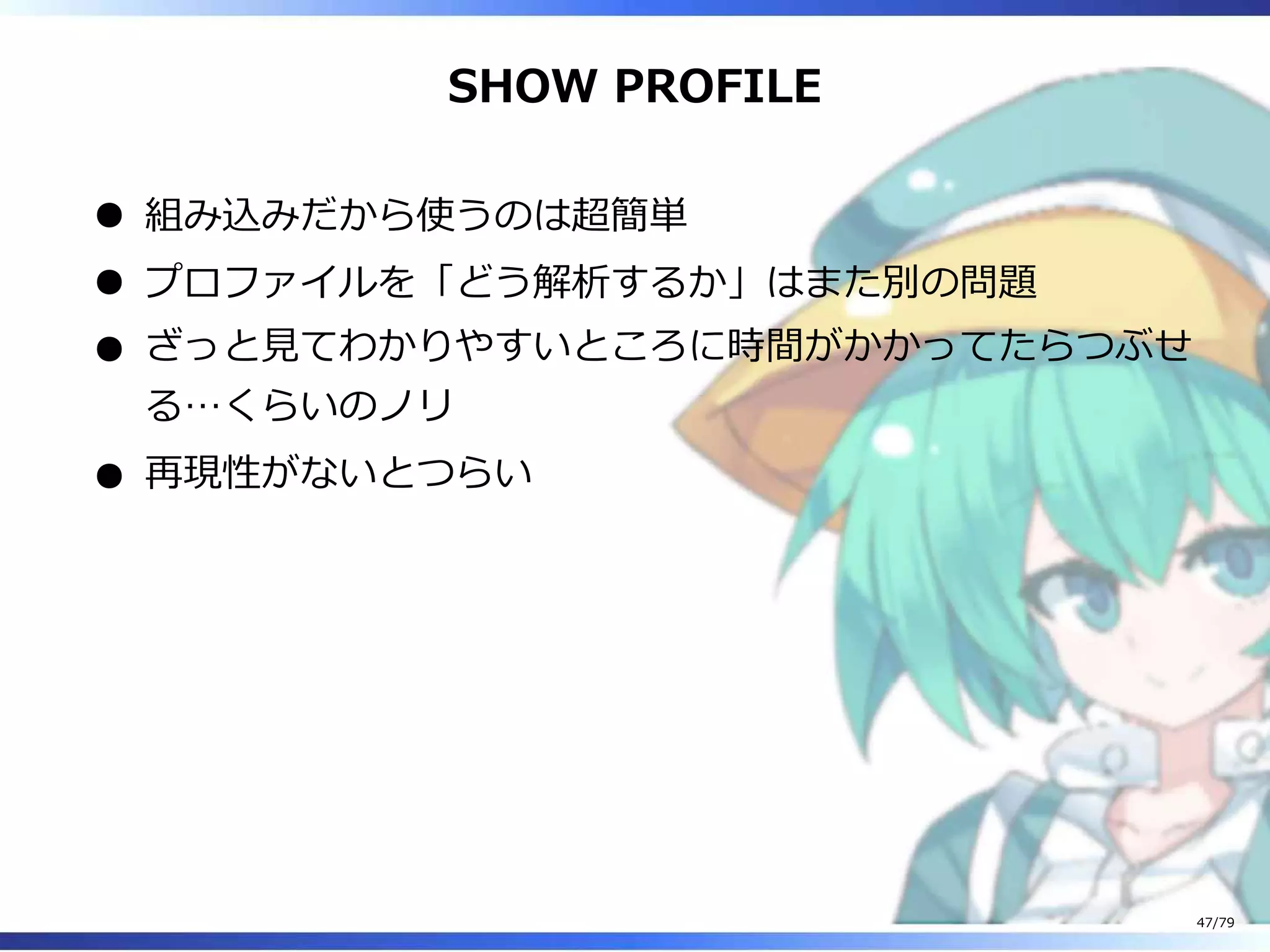 SHOW PROFILE
組み込みだから使うのは超簡単
プロファイルを「どう解析するか」はまた別の問題
ざっと⾒てわかりやすいところに時間がかかってたらつぶせ
る…くらいのノリ
再現性がないとつらい
47/79
 