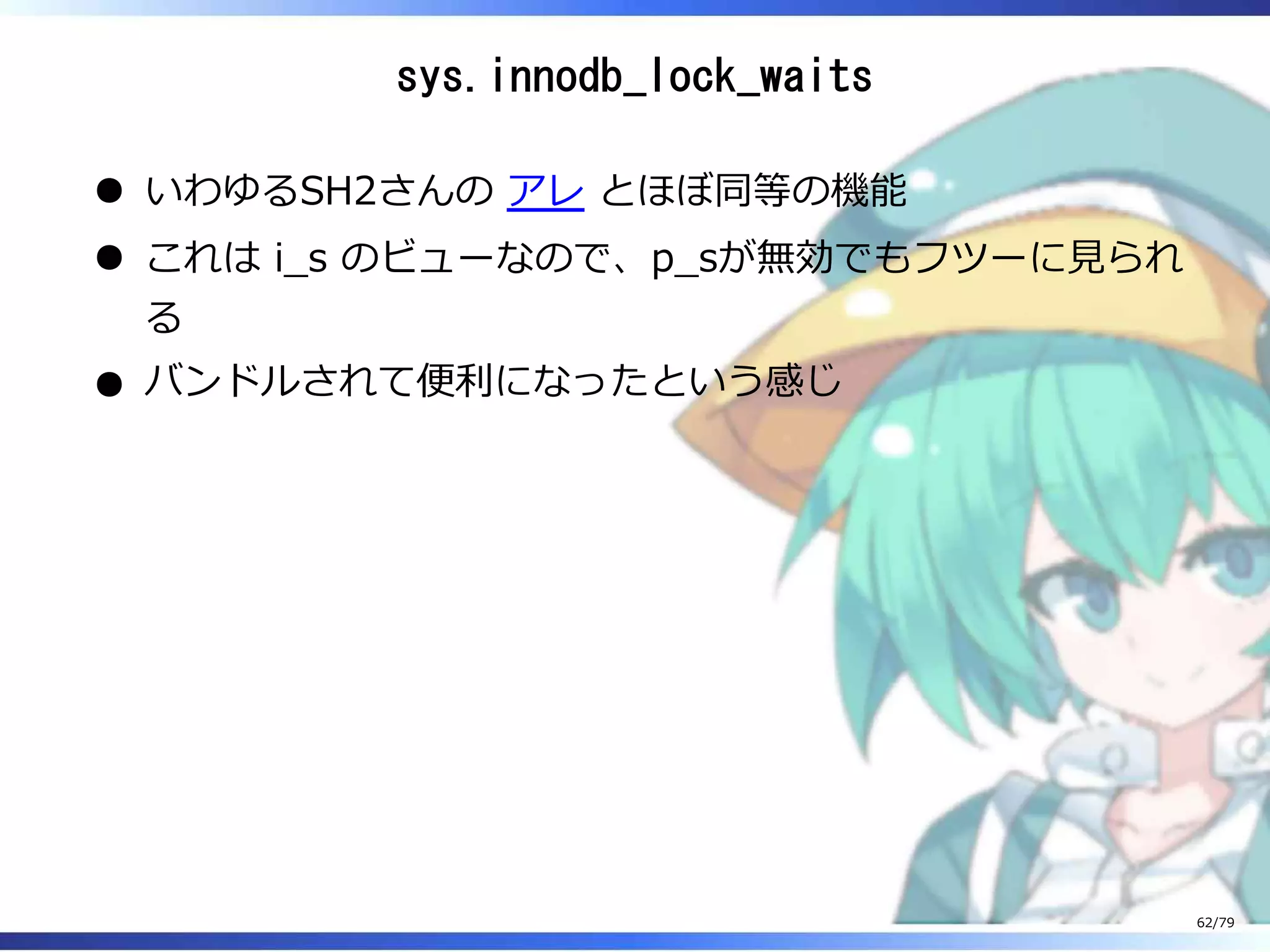 sys.innodb_lock_waits
いわゆるSH2さんの アレ とほぼ同等の機能
これは i̲s のビューなので、p̲sが無効でもフツーに⾒られ
る
バンドルされて便利になったという感じ
62/79
 