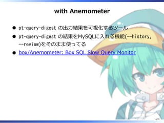 with Anemometer
pt-query-digest の出⼒結果を可視化するツール
pt-query-digest の結果をMySQLに⼊れる機能(--history,
--review)をそのまま使ってる
box/Anemometer: Box SQL Slow Query Monitor
14/79
 