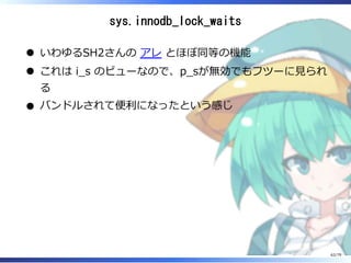 sys.innodb_lock_waits
いわゆるSH2さんの アレ とほぼ同等の機能
これは i̲s のビューなので、p̲sが無効でもフツーに⾒られ
る
バンドルされて便利になったという感じ
62/79
 