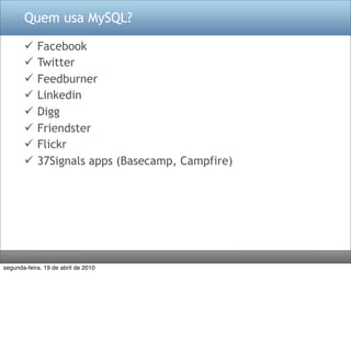 Quem usa MySQL?

           Facebook
           Twitter
           Feedburner
           Linkedin
           Digg
           Friendster
           Flickr
           37Signals apps (Basecamp, Campfire)




segunda-feira, 19 de abril de 2010
 