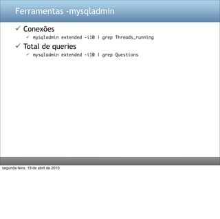 Ferramentas -mysqladmin

        Conexões
               mysqladmin extended -i10 | grep Threads_running

        Total de queries
               mysqladmin extended -i10 | grep Questions




segunda-feira, 19 de abril de 2010
 