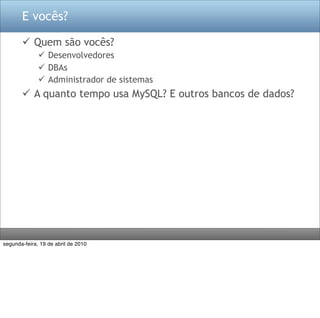 E vocês?

        Quem são vocês?
               Desenvolvedores
               DBAs
               Administrador de sistemas
        A quanto tempo usa MySQL? E outros bancos de dados?




segunda-feira, 19 de abril de 2010
 