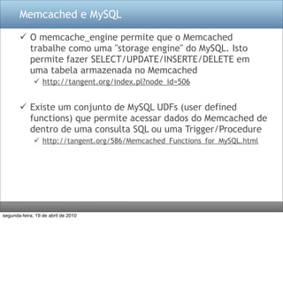Memcached e MySQL

        O memcache_engine permite que o Memcached
         trabalhe como uma "storage engine" do MySQL...