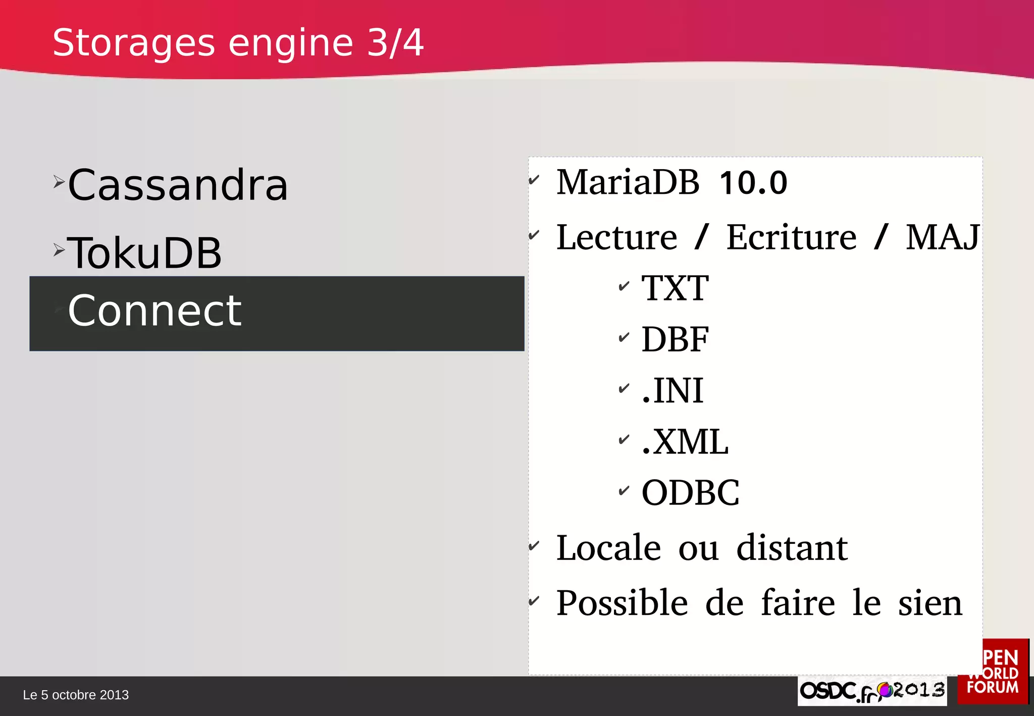 Le 5 octobre 2013
➢
Cassandra
➢
TokuDB
➢
Connect
✔
MariaDB 10.0
✔
Lecture / Ecriture / MAJ
✔
TXT
✔
DBF
✔
.INI
✔
.XML
✔
ODBC
✔
Locale ou distant
✔
Possible de faire le sien
Storages engine 3/4
 