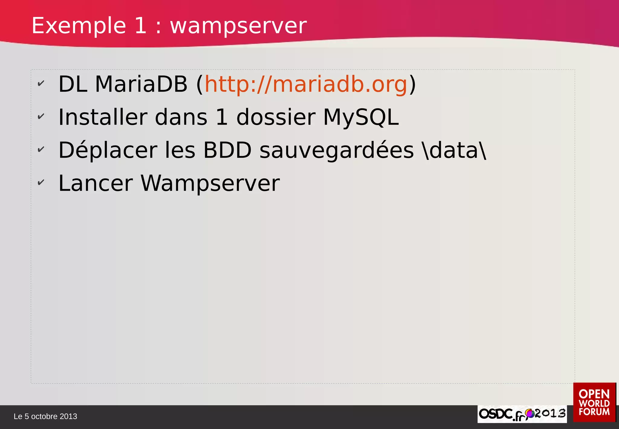 Le 5 octobre 2013
✔
DL MariaDB (http://mariadb.org)
✔
Installer dans 1 dossier MySQL
✔
Déplacer les BDD sauvegardées data
✔
Lancer Wampserver
Exemple 1 : wampserver
 