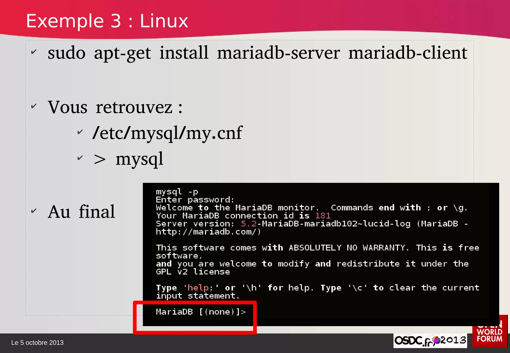 Le 5 octobre 2013
✔
sudo apt-get install mariadb-server mariadb-client
✔
Vous retrouvez :
✔
/etc/mysql/my.cnf
✔
> mysql
✔
Au final
Exemple 3 : Linux
 