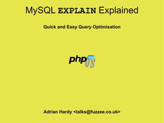MySQL EXPLAIN Explained
   Quick and Easy Query Optimisation




   Adrian Hardy <talks@fuzzee.co.uk>
 
