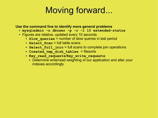 Moving forward...
Use the command line to identify more general problems
 ● mysqladmin -u dbuser -p -r -i 10 extended-stat...