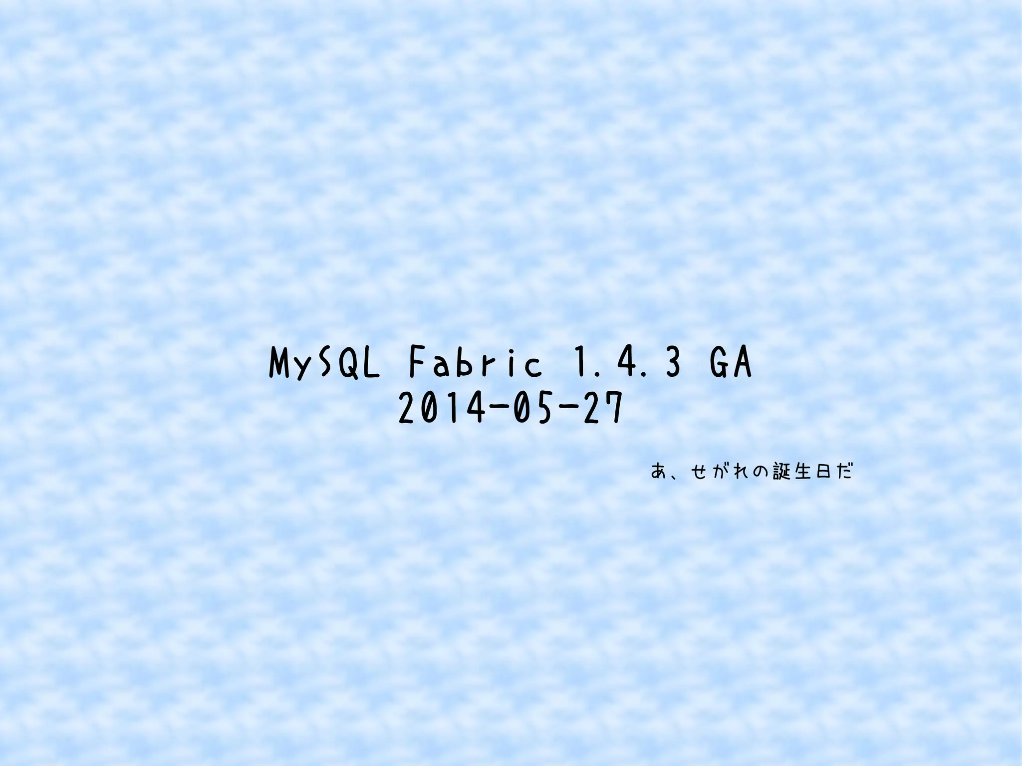 MySQL Fabric 1.4.3 GA 
2014-05-27 
あ、せがれの誕生日だ 
 