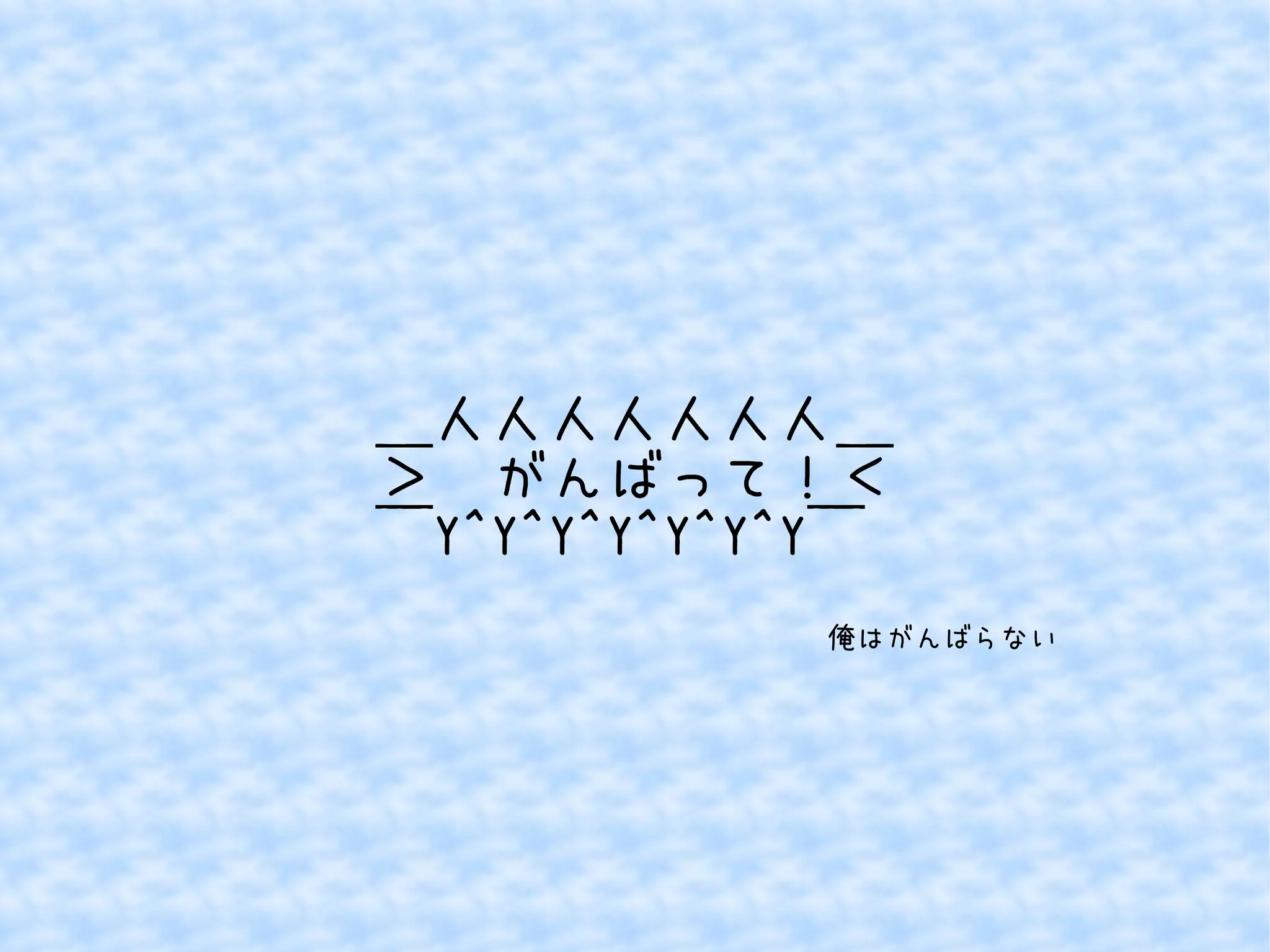 ＿人人人人人人人＿ 
＞　がんばって！＜ 
￣Y^Y^Y^Y^Y^Y^Y￣ 
俺はがんばらない 
 