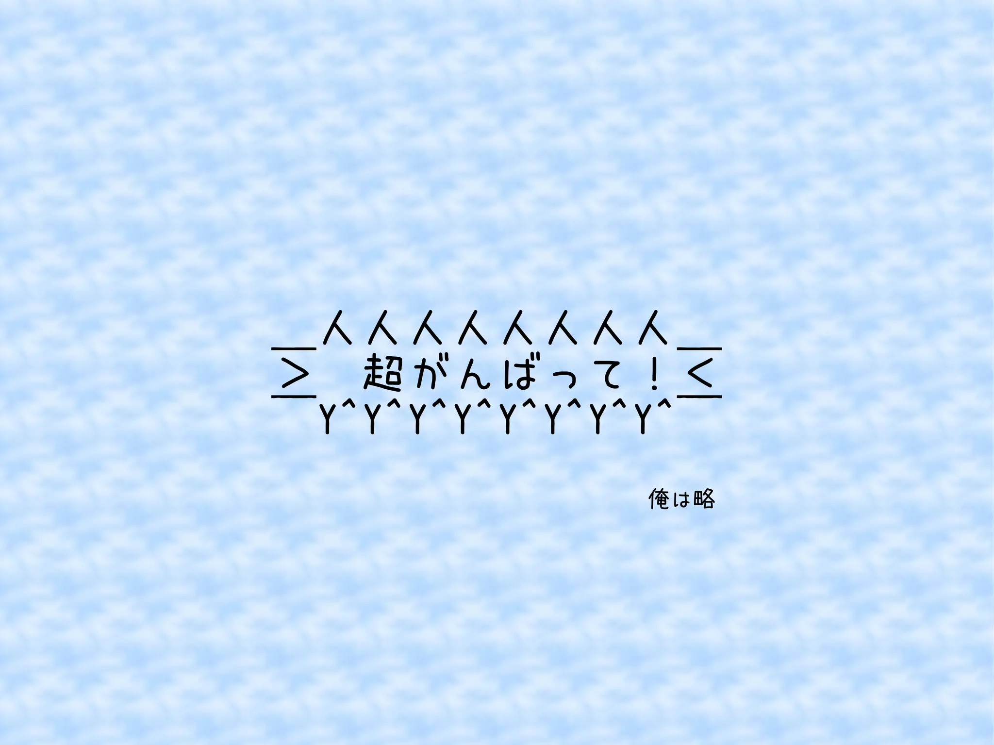＿人人人人人人人人＿ 
＞　超がんばって！＜ 
￣Y^Y^Y^Y^Y^Y^Y^Y^￣ 
俺は略 
 