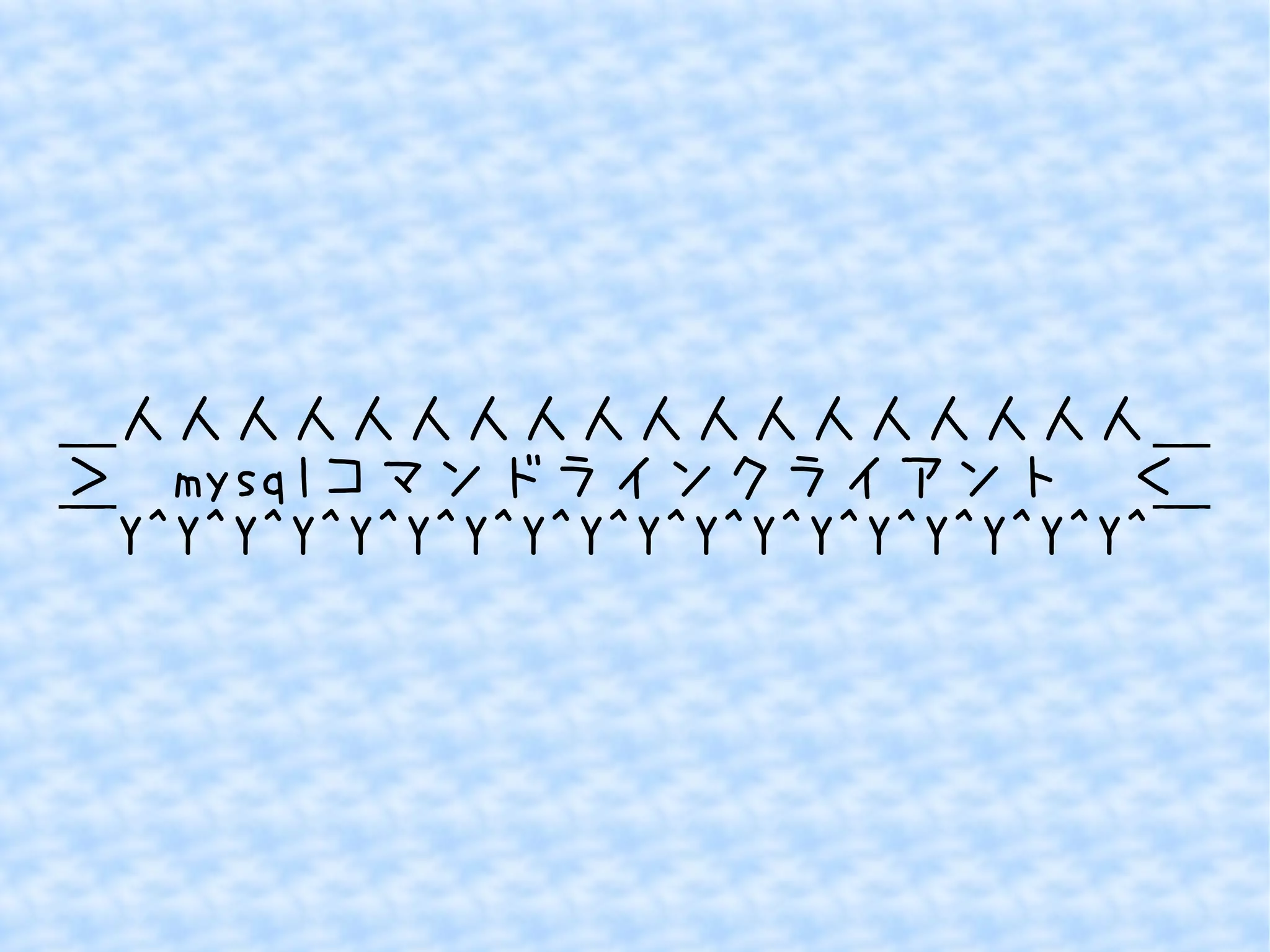 ＿人人人人人人人人人人人人人人人人人人＿ 
＞　mysqlコマンドラインクライアント　＜ 
￣Y^Y^Y^Y^Y^Y^Y^Y^Y^Y^Y^Y^Y^Y^Y^Y^Y^Y^￣ 
 
