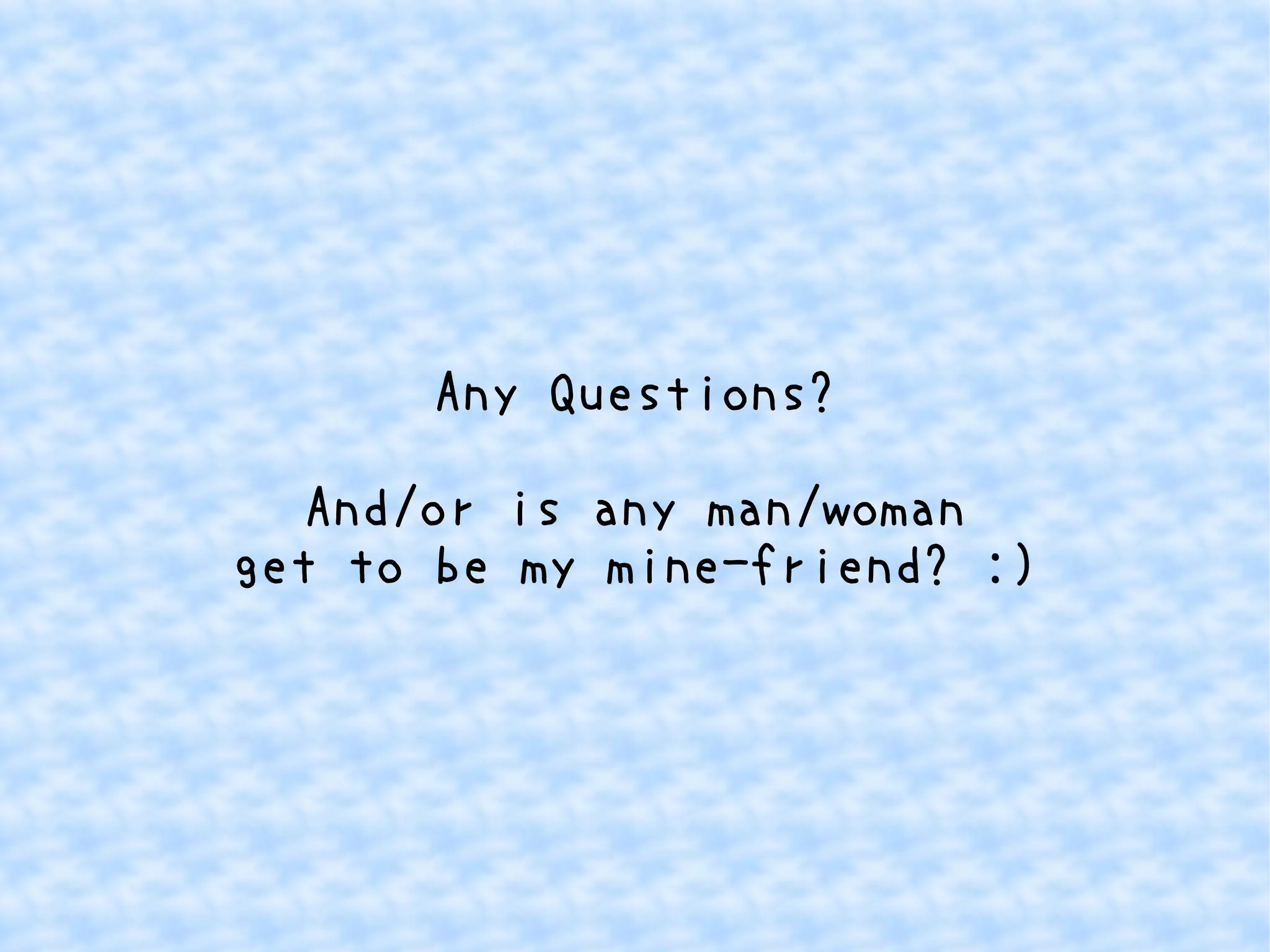 Any Questions? 
And/or is any man/woman 
get to be my mine-friend? :) 
 