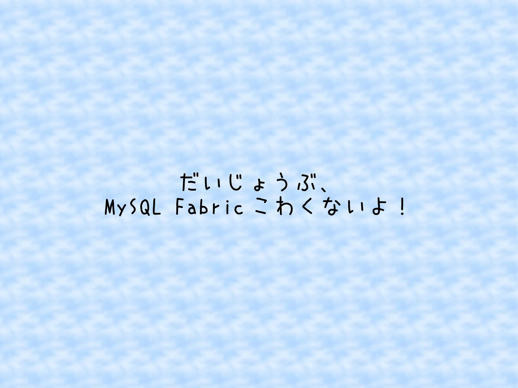 だいじょうぶ、 
MySQL Fabricこわくないよ！ 
 