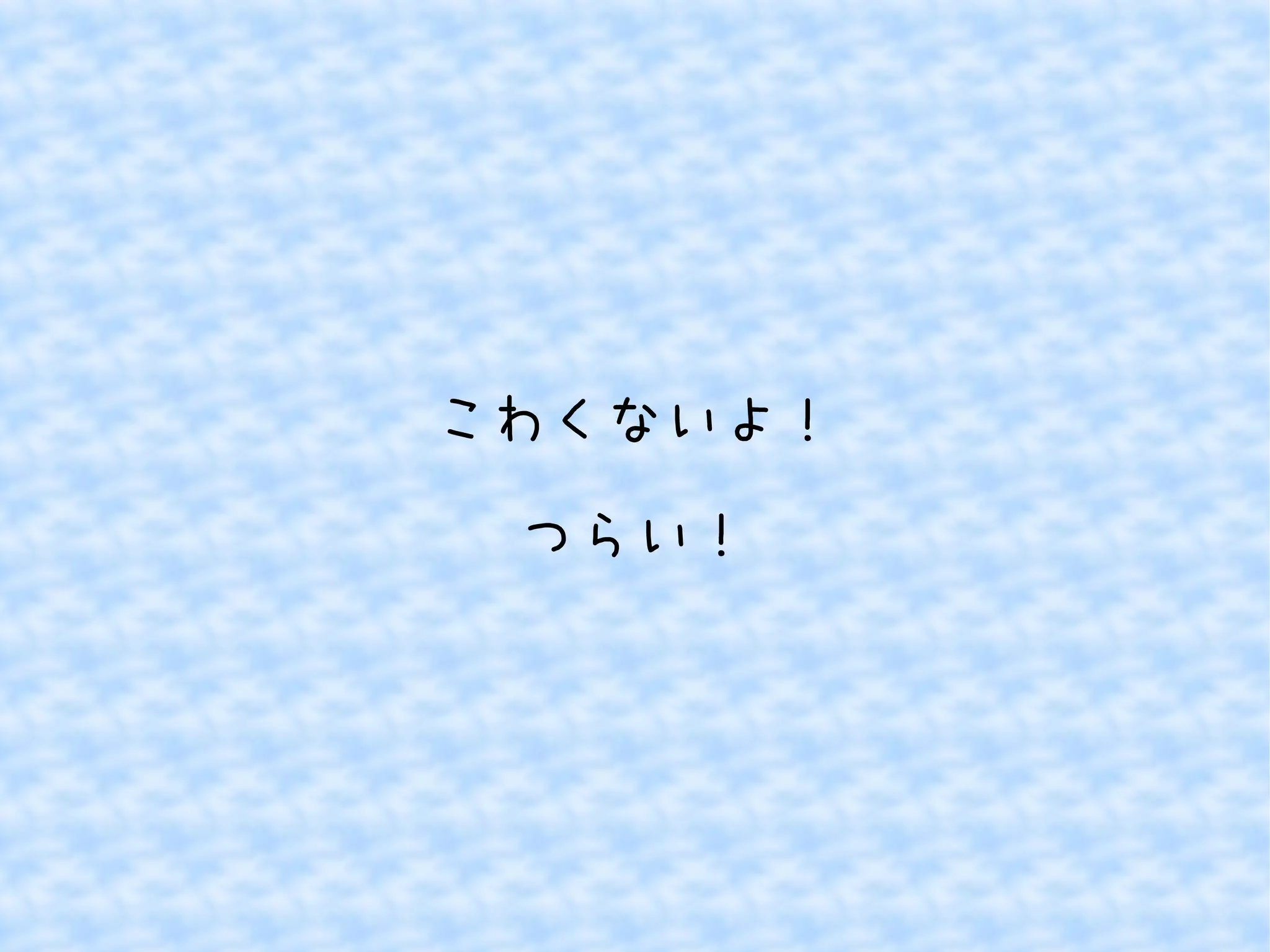 こわくないよ！ 
つらい！ 
 