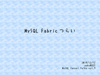 MySQL Fabricつらい 
2014/12/12 
yoku0825 
MySQL Casual Talks vol.7 
 