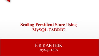 Scaling Persistent Store Using 
MySQL FABRIC 
P.R.KARTHIK 
MySQL DBA 
 
