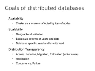 Availability
• Cluster as a whole unaffected by loss of nodes
Scalability
• Geographic distribution
• Scale size in terms of users and data
• Database specific: read and/or write load
Distribution Transparency
• Access, Location, Migration, Relocation (while in use)
• Replication
• Concurrency, Failure
Goals of distributed databases
 