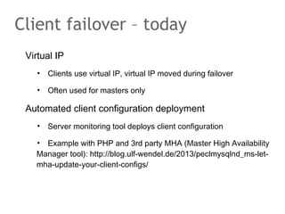 Client failover – today
Virtual IP
• Clients use virtual IP, virtual IP moved during failover
• Often used for masters only
Automated client configuration deployment
• Server monitoring tool deploys client configuration
• Example with PHP and 3rd party MHA (Master High Availability
Manager tool): http://blog.ulf-wendel.de/2013/peclmysqlnd_ms-let-
mha-update-your-client-configs/
 