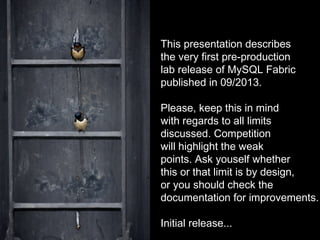 This presentation describes
the very first pre-production
lab release of MySQL Fabric
published in 09/2013.
Please, keep this in mind
with regards to all limits
discussed. Competition
will highlight the weak
points. Ask youself whether
this or that limit is by design,
or you should check the
documentation for improvements.
Initial release...
 